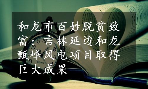 和龙市百姓脱贫致富：吉林延边和龙甄峰风电项目取得巨大成果