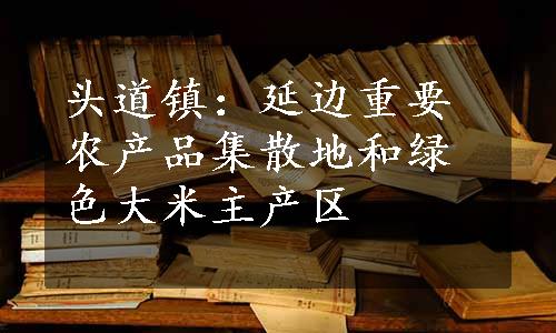 头道镇：延边重要农产品集散地和绿色大米主产区