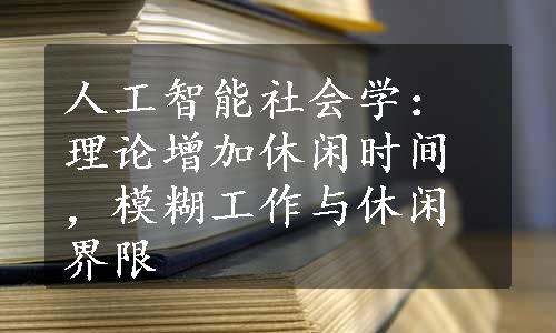 人工智能社会学：理论增加休闲时间，模糊工作与休闲界限