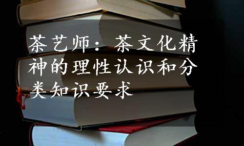 茶艺师：茶文化精神的理性认识和分类知识要求