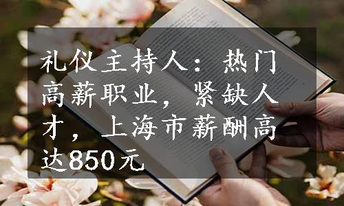 礼仪主持人：热门高薪职业，紧缺人才，上海市薪酬高达850元