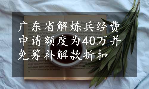 广东省解炼兵经费申请额度为40万并免筹补解款折扣