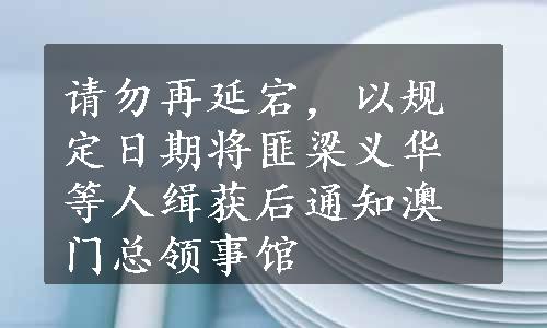 请勿再延宕，以规定日期将匪梁义华等人缉获后通知澳门总领事馆