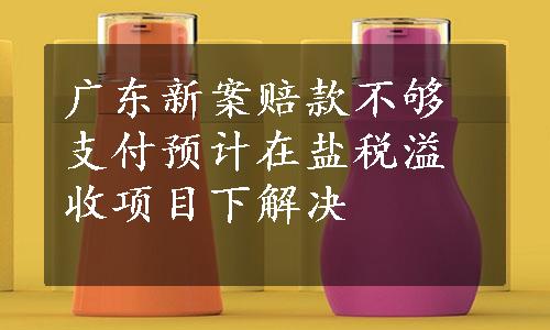 广东新案赔款不够支付预计在盐税溢收项目下解决