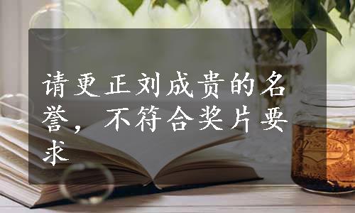 请更正刘成贵的名誉，不符合奖片要求