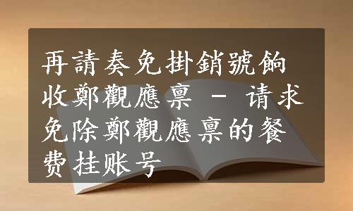 再請奏免掛銷號餉收鄭觀應禀 - 请求免除鄭觀應禀的餐费挂账号