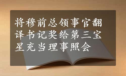 将穆前总领事官翻译书记奖给第三宝星充当理事照会