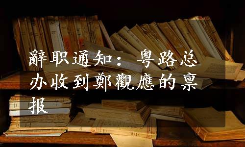 辭职通知：粤路总办收到鄭觀應的禀报