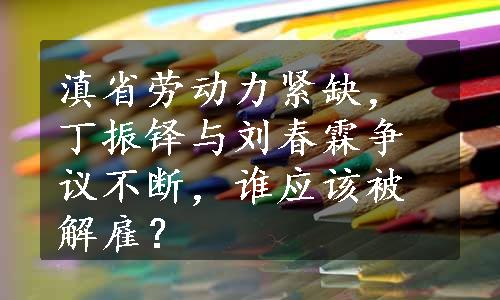 滇省劳动力紧缺，丁振铎与刘春霖争议不断，谁应该被解雇？