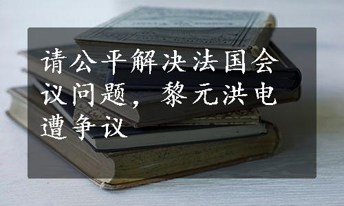 请公平解决法国会议问题，黎元洪电遭争议