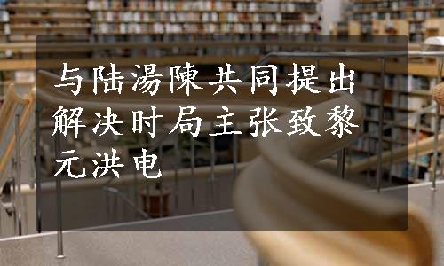 与陆湯陳共同提出解决时局主张致黎元洪电