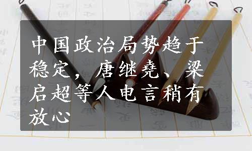 中国政治局势趋于稳定，唐继堯、梁启超等人电言稍有放心