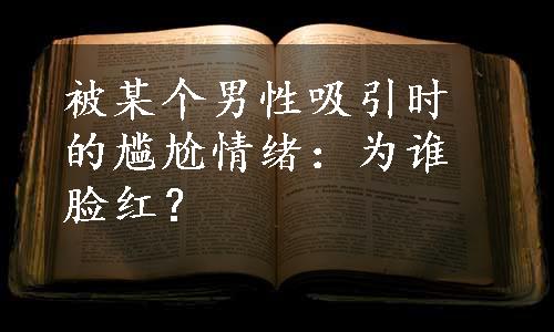 被某个男性吸引时的尴尬情绪：为谁脸红？