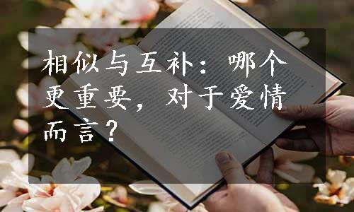 相似与互补：哪个更重要，对于爱情而言？