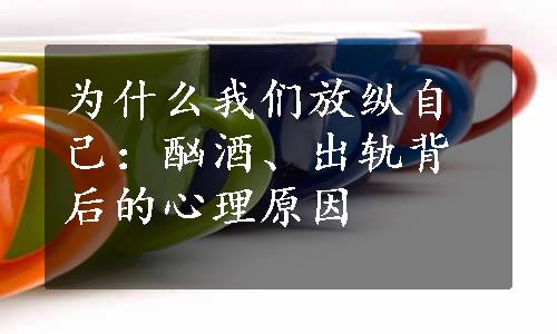 为什么我们放纵自己：酗酒、出轨背后的心理原因