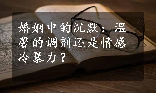 婚姻中的沉默：温馨的调剂还是情感冷暴力？