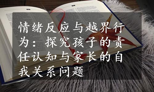 情绪反应与越界行为：探究孩子的责任认知与家长的自我关系问题