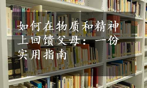 如何在物质和精神上回馈父母：一份实用指南