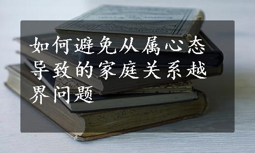 如何避免从属心态导致的家庭关系越界问题