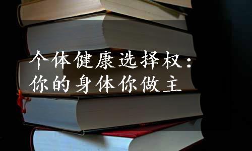 个体健康选择权：你的身体你做主