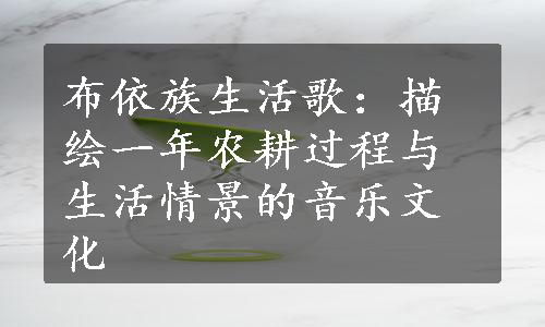 布依族生活歌：描绘一年农耕过程与生活情景的音乐文化