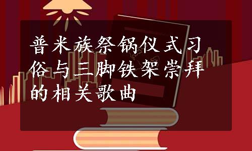 普米族祭锅仪式习俗与三脚铁架崇拜的相关歌曲