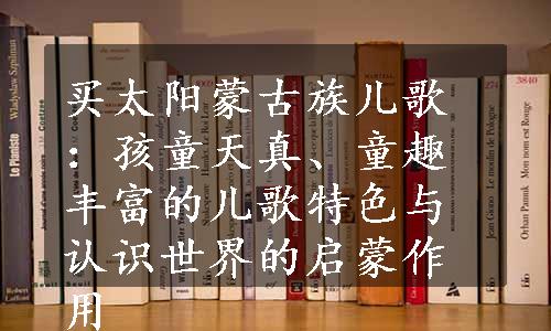 买太阳蒙古族儿歌：孩童天真、童趣丰富的儿歌特色与认识世界的启蒙作用