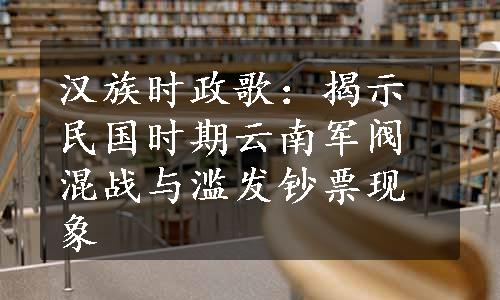 汉族时政歌：揭示民国时期云南军阀混战与滥发钞票现象