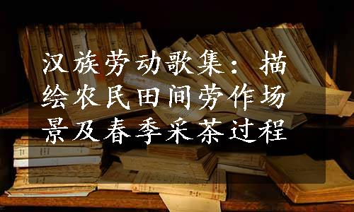 汉族劳动歌集：描绘农民田间劳作场景及春季采茶过程