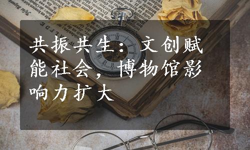 共振共生：文创赋能社会，博物馆影响力扩大