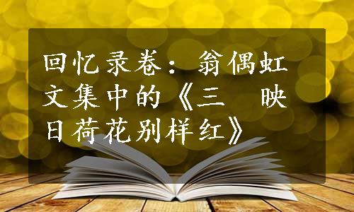 回忆录卷：翁偶虹文集中的《三　映日荷花别样红》