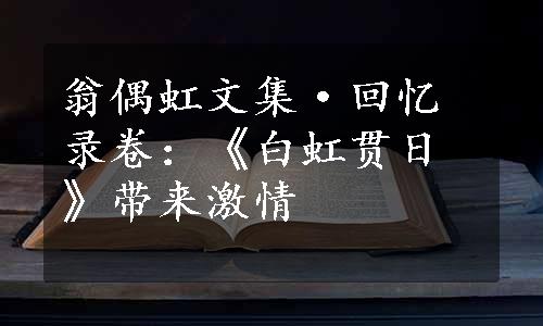 翁偶虹文集·回忆录卷：《白虹贯日》带来激情