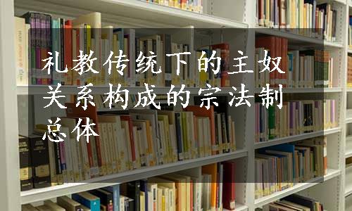 礼教传统下的主奴关系构成的宗法制总体