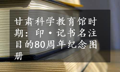 甘肃科学教育馆时期：印·记书名注目的80周年纪念图册