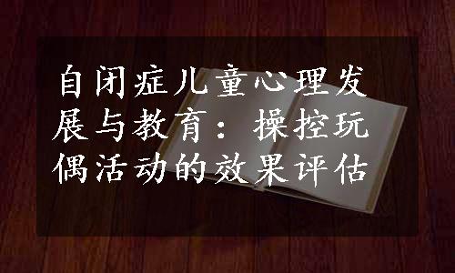 自闭症儿童心理发展与教育：操控玩偶活动的效果评估