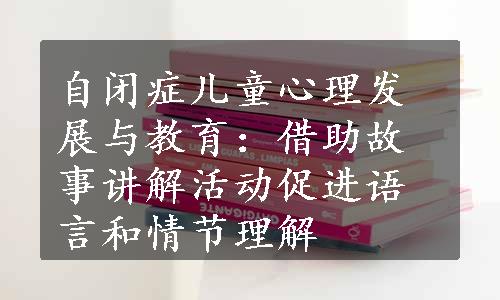 自闭症儿童心理发展与教育：借助故事讲解活动促进语言和情节理解