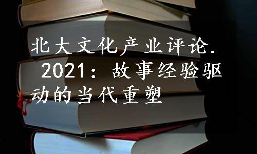 北大文化产业评论. 2021：故事经验驱动的当代重塑