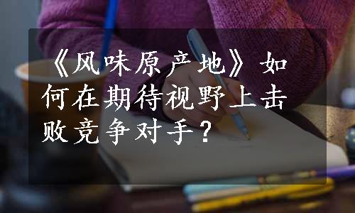 《风味原产地》如何在期待视野上击败竞争对手？