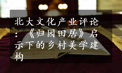 北大文化产业评论：《归园田居》启示下的乡村美学建构