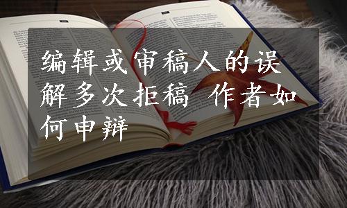 编辑或审稿人的误解多次拒稿 作者如何申辩