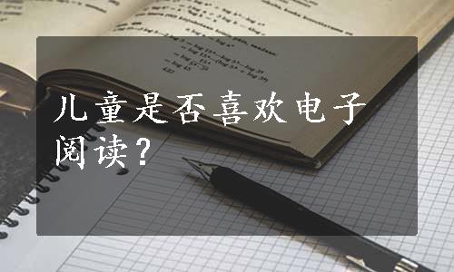 儿童是否喜欢电子阅读？