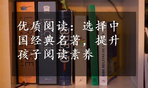 优质阅读：选择中国经典名著，提升孩子阅读素养