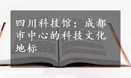 四川科技馆：成都市中心的科技文化地标