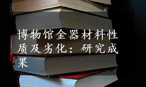 博物馆金器材料性质及劣化：研究成果