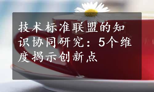 技术标准联盟的知识协同研究：5个维度揭示创新点