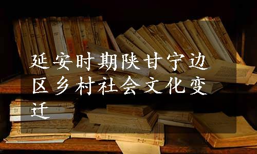 延安时期陕甘宁边区乡村社会文化变迁