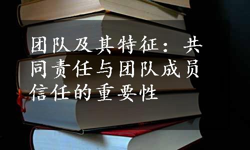 团队及其特征：共同责任与团队成员信任的重要性