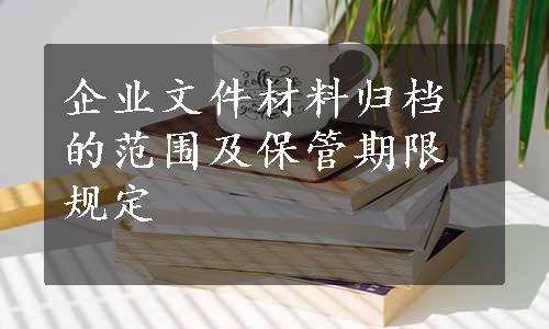 企业文件材料归档的范围及保管期限规定