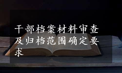 干部档案材料审查及归档范围确定要求