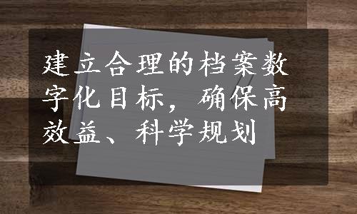 建立合理的档案数字化目标，确保高效益、科学规划